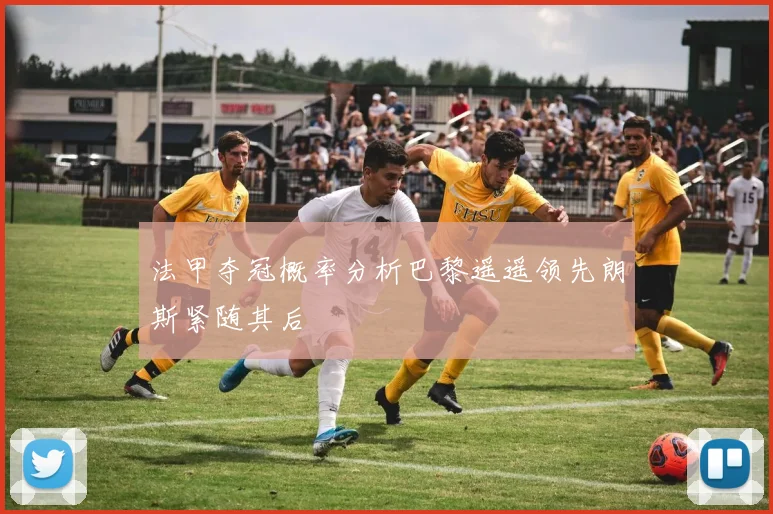 法甲夺冠概率分析巴黎遥遥领先朗斯紧随其后