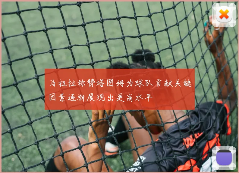 马祖拉称赞塔图姆为球队贡献关键因素逐渐展现出更高水平