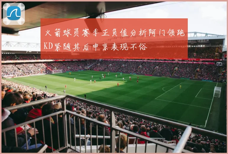 火箭球员赛季正负值分析阿门领跑KD紧随其后申京表现不俗