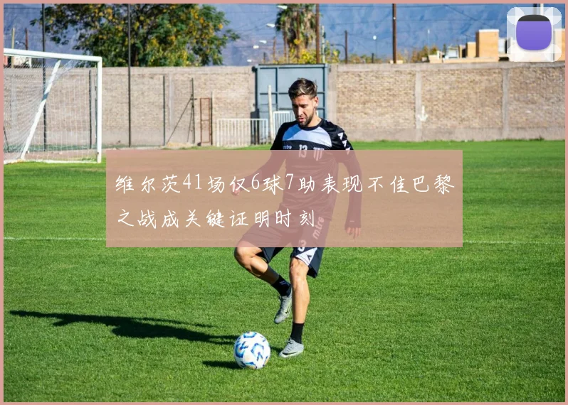 维尔茨41场仅6球7助表现不佳巴黎之战成关键证明时刻
