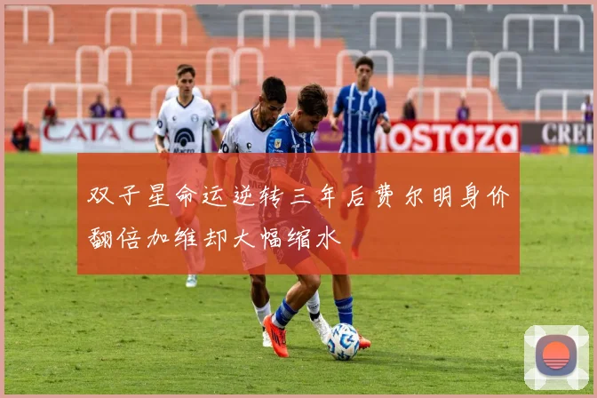 双子星命运逆转三年后费尔明身价翻倍加维却大幅缩水