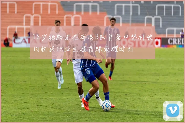 18岁杨黔东在海港B队首秀中替补破门收获职业生涯首球荣耀时刻