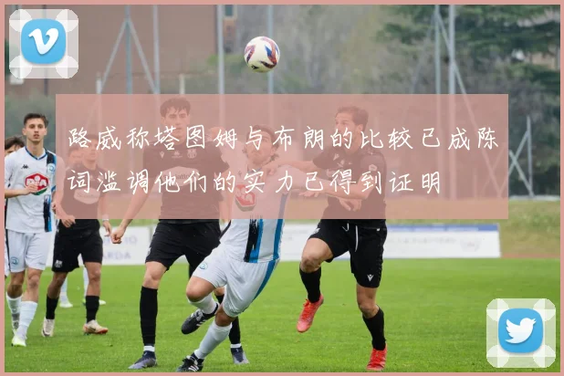 路威称塔图姆与布朗的比较已成陈词滥调他们的实力已得到证明