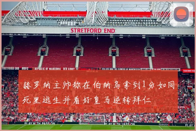 赫罗纳主帅称在伯纳乌拿到1分如同死里逃生并看好皇马逆转拜仁