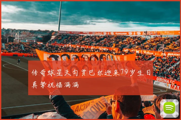 传奇球星天勾贾巴尔迎来79岁生日真挚祝福满满