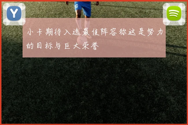 小卡期待入选最佳阵容称这是努力的目标与巨大荣誉