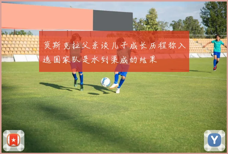 莫斯克拉父亲谈儿子成长历程称入选国家队是水到渠成的结果