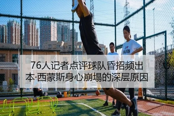 76人记者点评球队昏招频出 本·西蒙斯身心崩塌的深层原因（STARSPORTS）