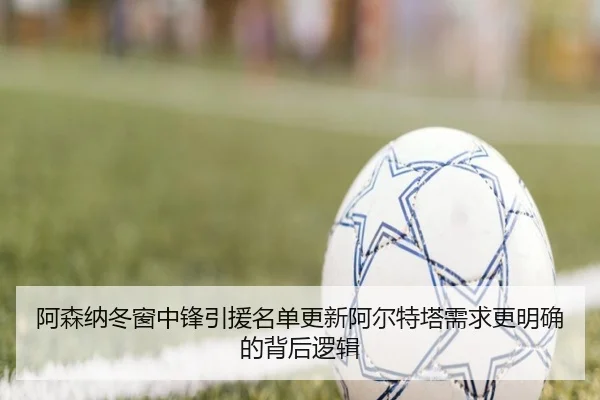 阿森纳冬窗中锋引援名单更新阿尔特塔需求更明确的背后逻辑（STARSPORTS）